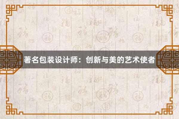 著名包装设计师：创新与美的艺术使者