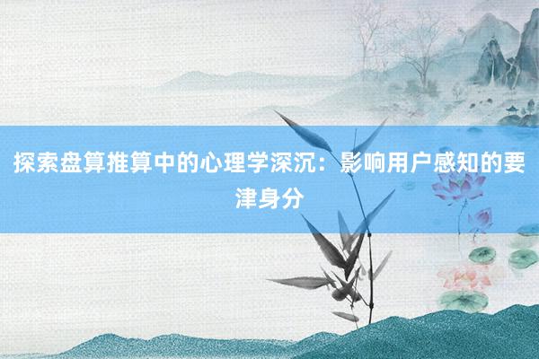 探索盘算推算中的心理学深沉：影响用户感知的要津身分