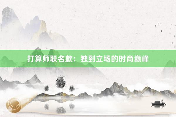 打算师联名款：独到立场的时尚巅峰