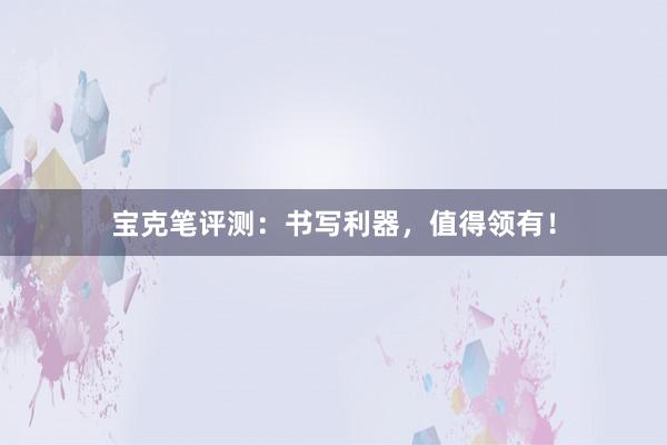 宝克笔评测：书写利器，值得领有！